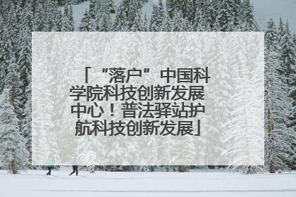 “落户”中国科学院科技创新发展中心！普法驿站护航科技创新发展