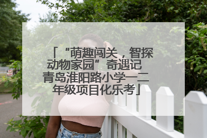 “萌趣闯关，智探动物家园”奇遇记 青岛淮阳路小学一二年级项目化乐考