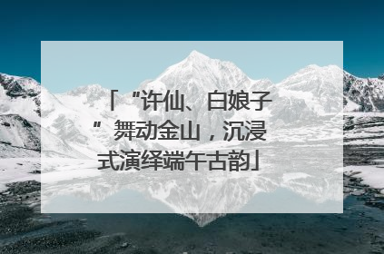 “许仙、白娘子”舞动金山，沉浸式演绎端午古韵