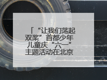 “让我们荡起双桨”首都少年儿童庆“六一”主题活动在北京北海公园举办