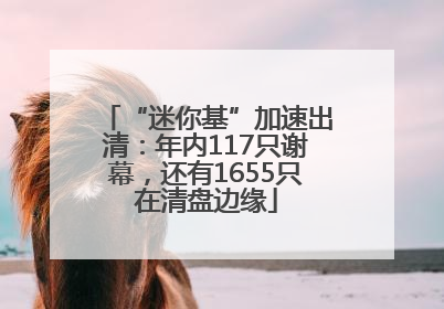 “迷你基”加速出清：年内117只谢幕，还有1655只在清盘边缘