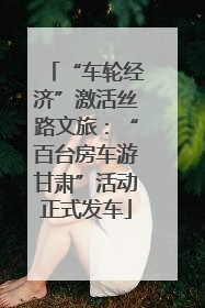 “车轮经济”激活丝路文旅：“百台房车游甘肃”活动正式发车