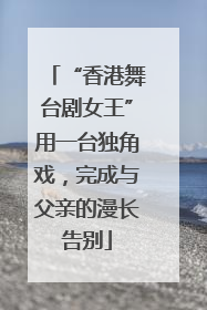 “香港舞台剧女王”用一台独角戏，完成与父亲的漫长告别