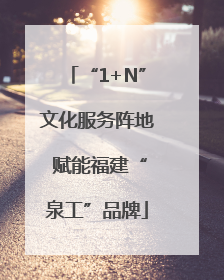 “1+N”文化服务阵地 赋能福建“泉工”品牌