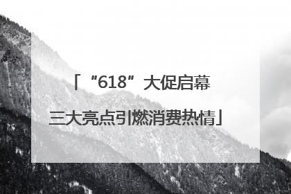 “618”大促启幕 三大亮点引燃消费热情