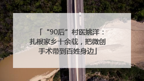 “90后”村医姚洋：扎根家乡十余载，把微创手术带到百姓身边