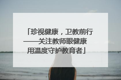 珍视健康，卫教前行——关注教师眼健康 用温度守护教育者