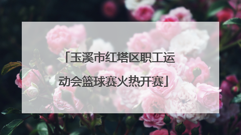 玉溪市红塔区职工运动会篮球赛火热开赛