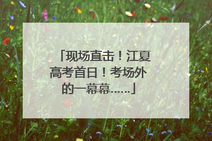 现场直击！江夏高考首日！考场外的一幕幕……