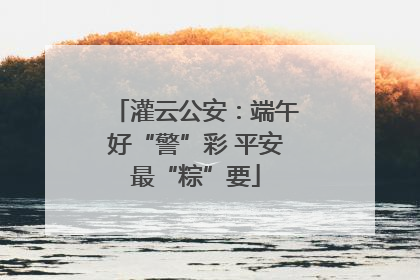 灌云公安：端午好“警”彩 平安最“粽”要