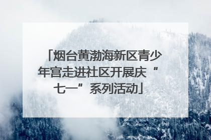 烟台黄渤海新区青少年宫走进社区开展庆“七一”系列活动