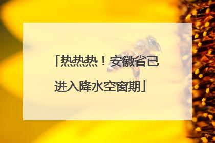热热热！安徽省已进入降水空窗期