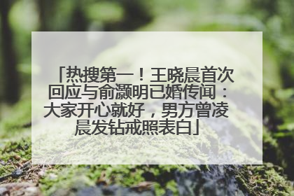 热搜第一！王晓晨首次回应与俞灏明已婚传闻：大家开心就好，男方曾凌晨发钻戒照表白