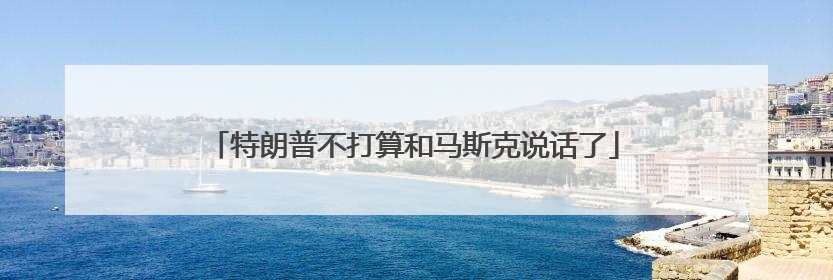 特朗普不打算和马斯克说话了