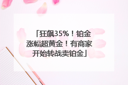 狂飙35%！铂金涨幅超黄金！有商家开始转战卖铂金