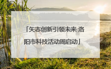 矢志创新引领未来 洛阳市科技活动周启动