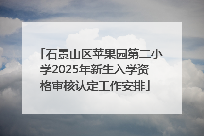 石景山区苹果园第二小学2025年新生入学资格审核认定工作安排