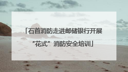 石首消防走进邮储银行开展 “花式”消防安全培训