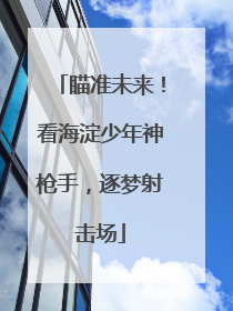 瞄准未来！看海淀少年神枪手，逐梦射击场