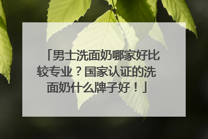 男士洗面奶哪家好比较专业？国家认证的洗面奶什么牌子好！