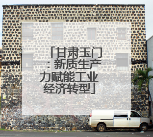 甘肃玉门：新质生产力赋能工业经济转型