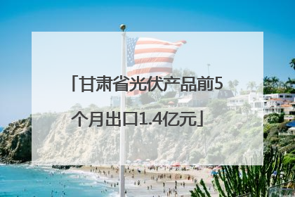 甘肃省光伏产品前5个月出口1.4亿元