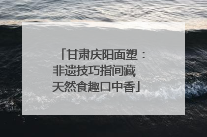 甘肃庆阳面塑：非遗技巧指间藏 天然食趣口中香