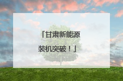 甘肃新能源装机突破！