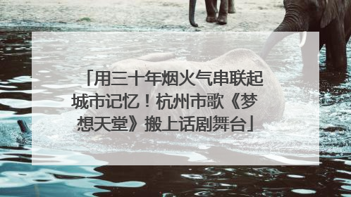 用三十年烟火气串联起城市记忆！杭州市歌《梦想天堂》搬上话剧舞台