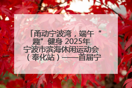 甬动宁波湾，端午“趣”健身 2025年宁波市滨海休闲运动会（奉化站）——首届宁波湾海洋运动会盛