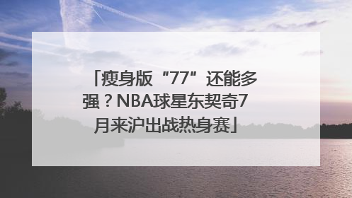瘦身版“77”还能多强？NBA球星东契奇7月来沪出战热身赛