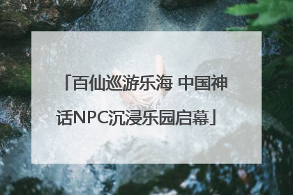 百仙巡游乐海 中国神话NPC沉浸乐园启幕