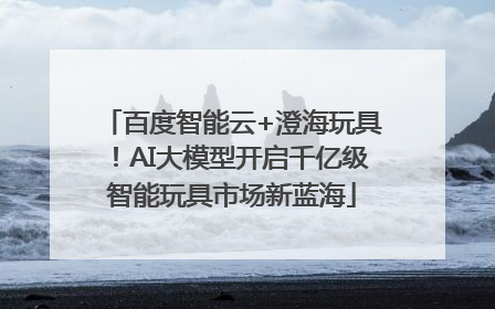 百度智能云+澄海玩具！AI大模型开启千亿级智能玩具市场新蓝海