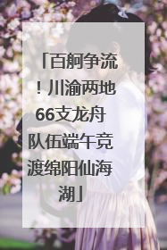 百舸争流！川渝两地66支龙舟队伍端午竞渡绵阳仙海湖