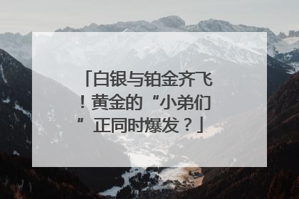 白银与铂金齐飞！黄金的“小弟们”正同时爆发？
