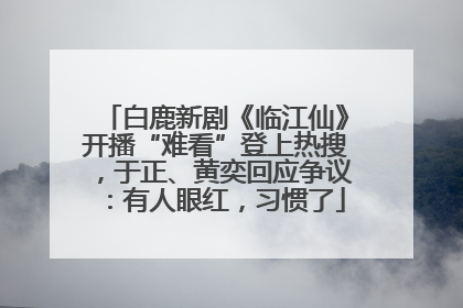 白鹿新剧《临江仙》开播“难看”登上热搜，于正、黄奕回应争议：有人眼红，习惯了