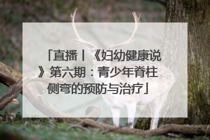 直播丨《妇幼健康说》第六期：青少年脊柱侧弯的预防与治疗