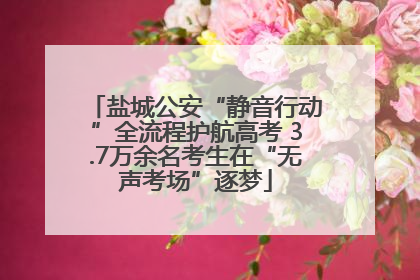盐城公安“静音行动”全流程护航高考 3.7万余名考生在“无声考场”逐梦