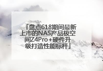 盘点618期间最新上市的NAS产品极空间Z4Pro+硬件升级打造性能标杆