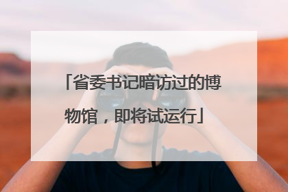 省委书记暗访过的博物馆，即将试运行