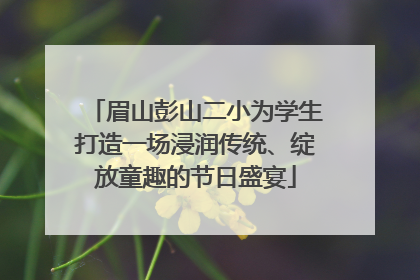 眉山彭山二小为学生打造一场浸润传统、绽放童趣的节日盛宴