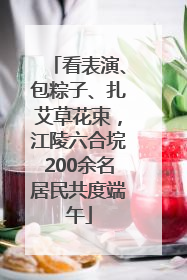 看表演、包粽子、扎艾草花束，江陵六合垸200余名居民共度端午