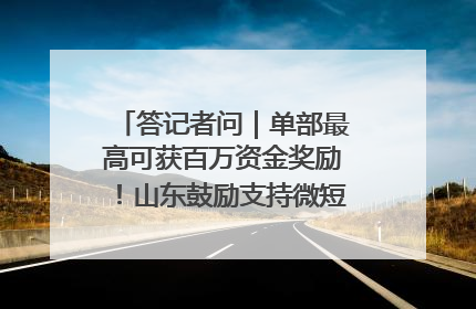 答记者问｜单部最高可获百万资金奖励！山东鼓励支持微短剧创作摄制