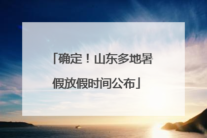 确定！山东多地暑假放假时间公布