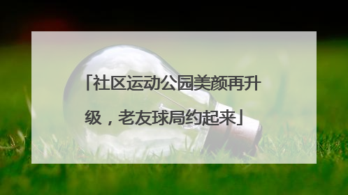 社区运动公园美颜再升级，老友球局约起来