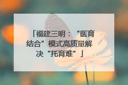 福建三明：“医育结合”模式高质量解决“托育难”