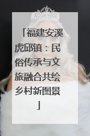 福建安溪虎邱镇：民俗传承与文旅融合共绘乡村新图景