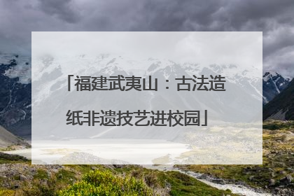 福建武夷山：古法造纸非遗技艺进校园