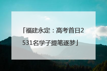 福建永定：高考首日2531名学子提笔逐梦