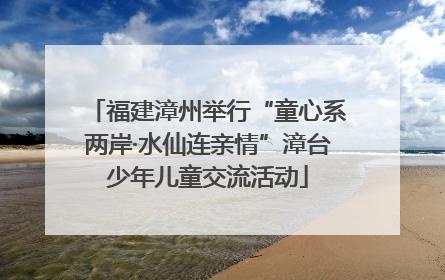 福建漳州举行“童心系两岸·水仙连亲情”漳台少年儿童交流活动
